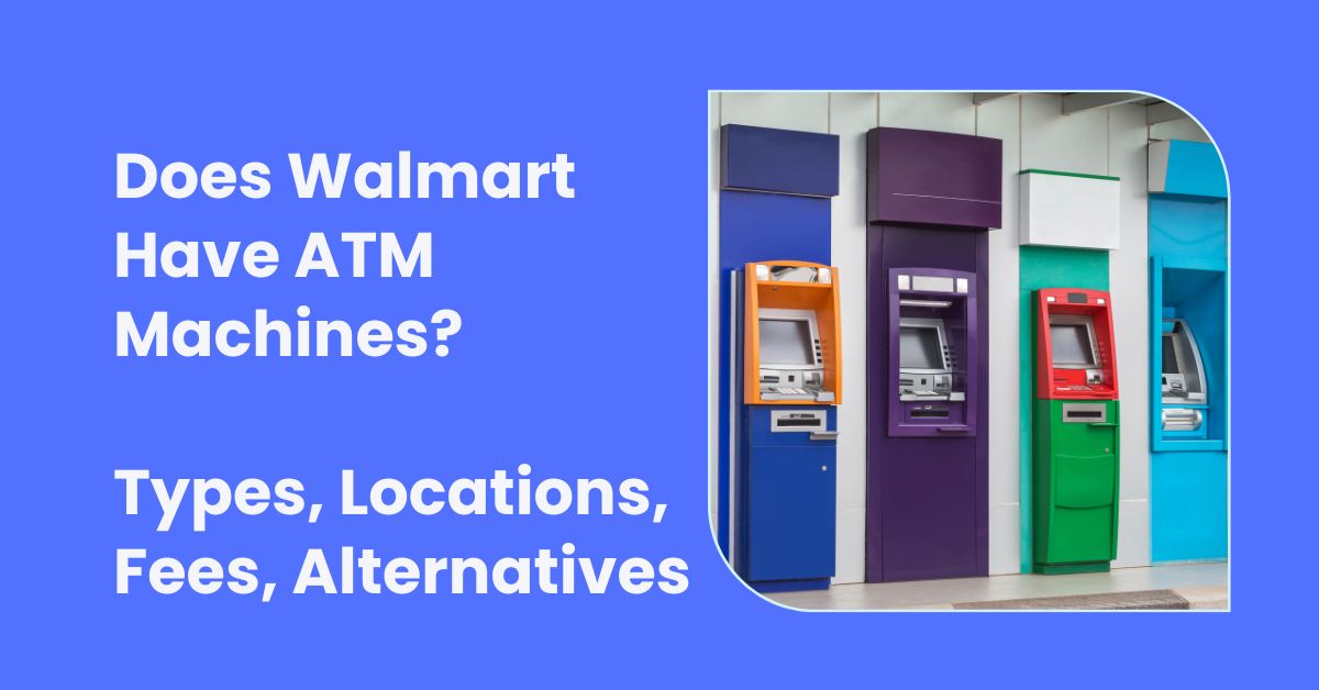 Does Walmart Have ATM Machines Types, Locations, Fees, Alternatives